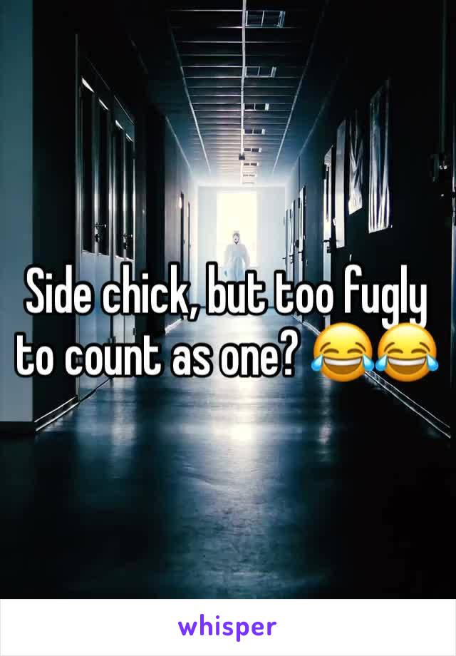 Side chick, but too fugly to count as one? 😂😂