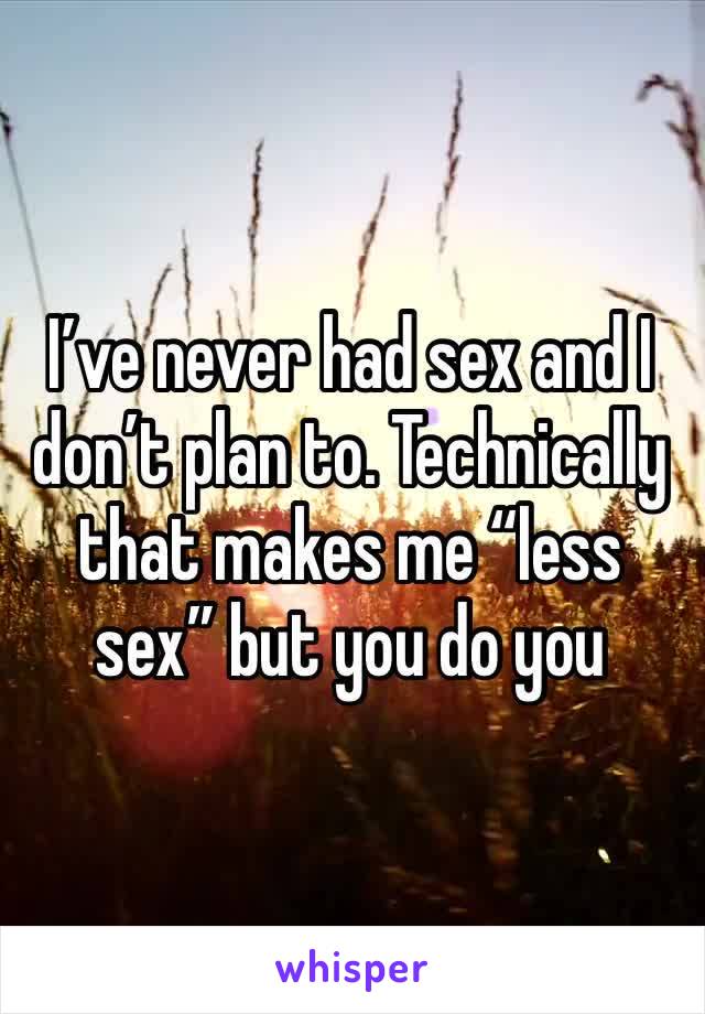 I’ve never had sex and I don’t plan to. Technically that makes me “less sex” but you do you