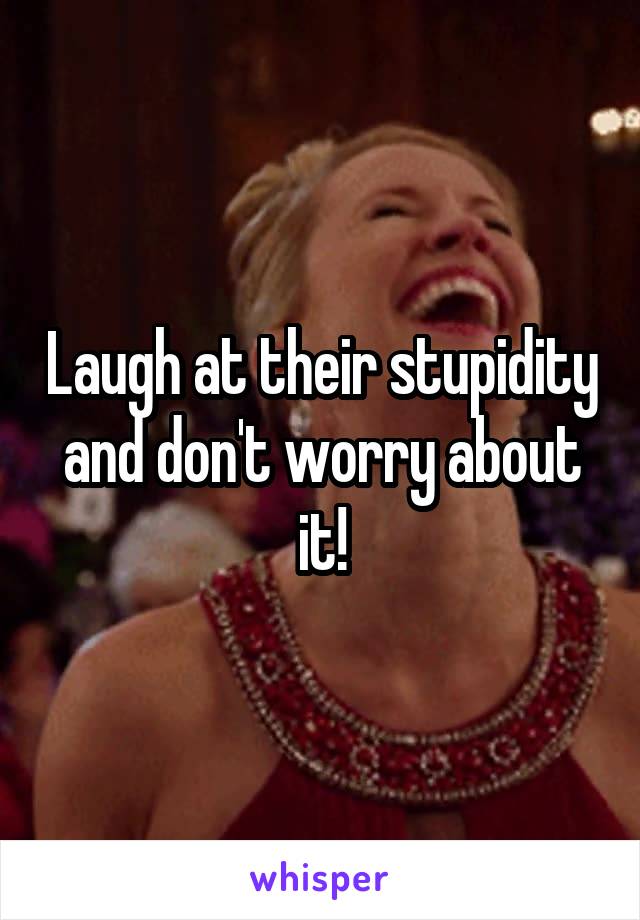 Laugh at their stupidity and don't worry about it!