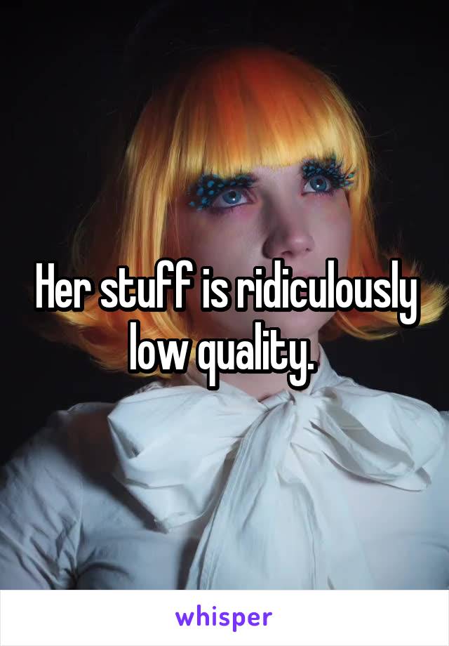 Her stuff is ridiculously low quality. 