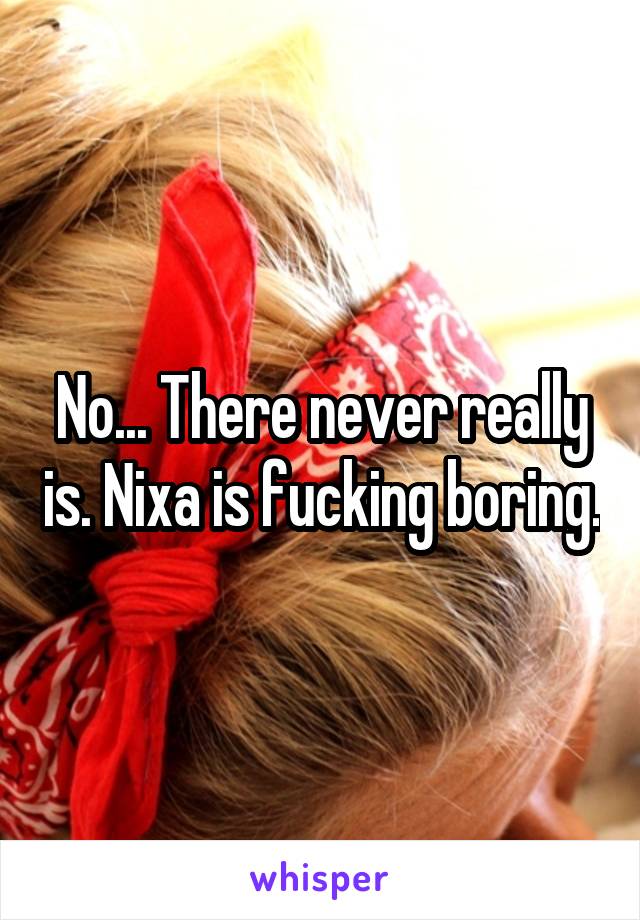 No... There never really is. Nixa is fucking boring.