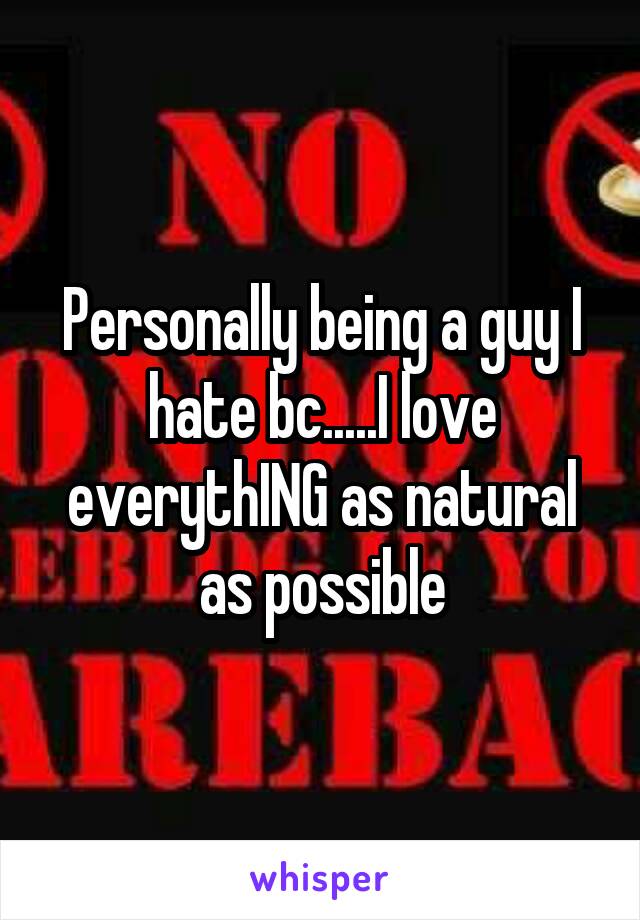 Personally being a guy I hate bc.....I love everythING as natural as possible