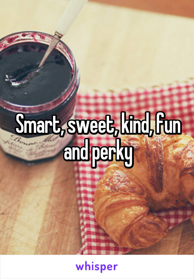 Smart, sweet, kind, fun and perky