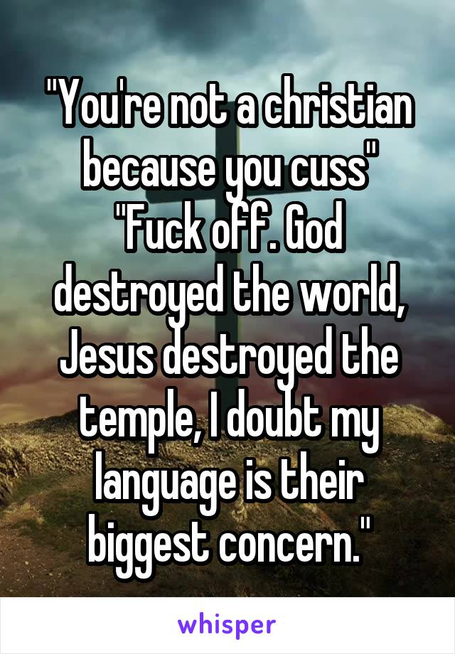 "You're not a christian because you cuss"
"Fuck off. God destroyed the world, Jesus destroyed the temple, I doubt my language is their biggest concern."