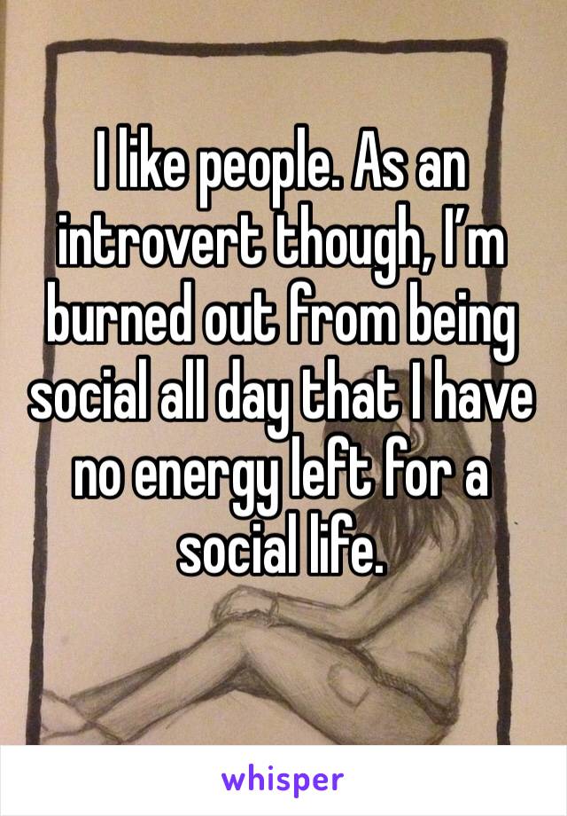 I like people. As an introvert though, I’m burned out from being social all day that I have no energy left for a social life.