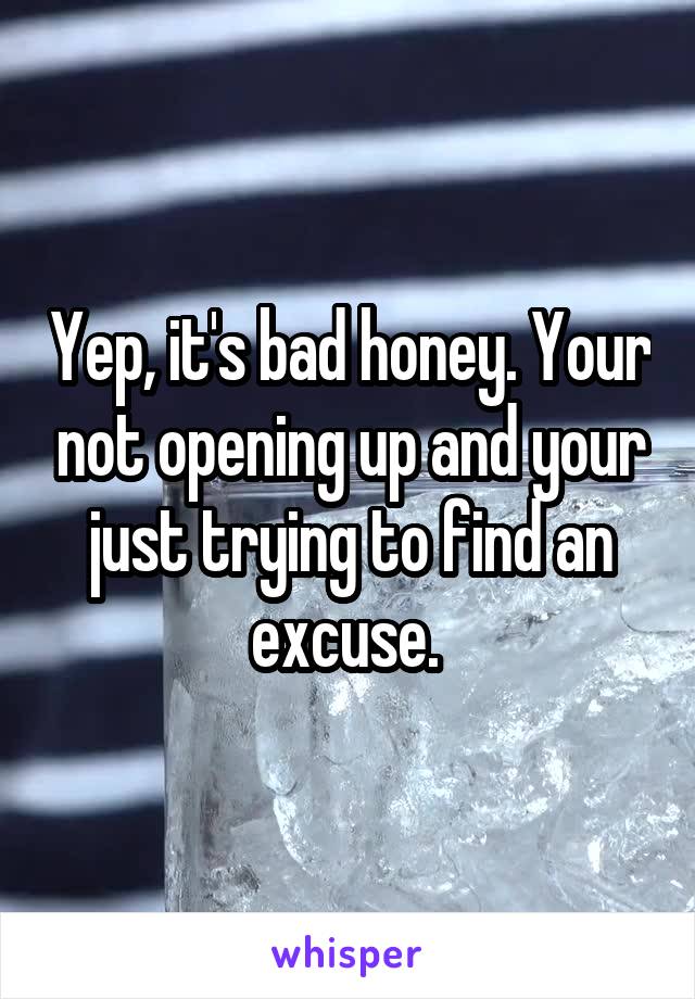 Yep, it's bad honey. Your not opening up and your just trying to find an excuse. 