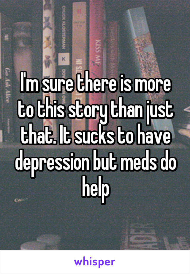 I'm sure there is more to this story than just that. It sucks to have depression but meds do help