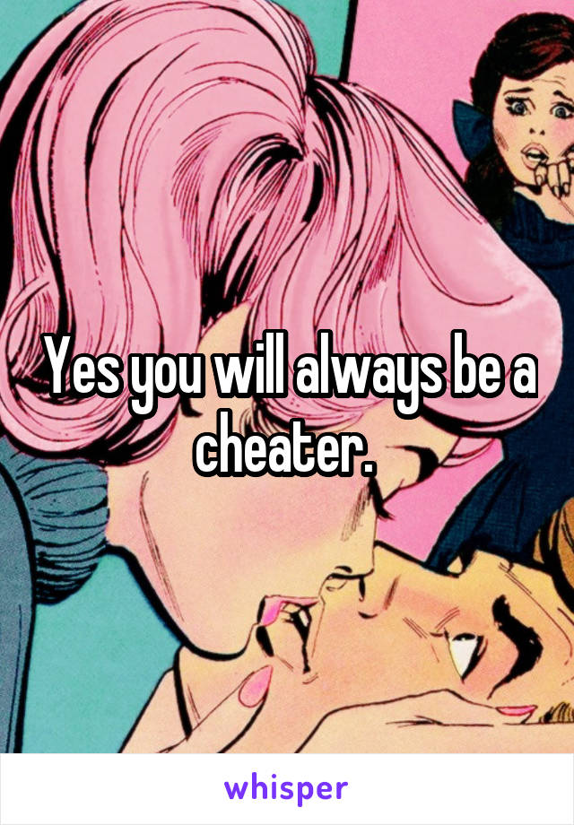 Yes you will always be a cheater. 