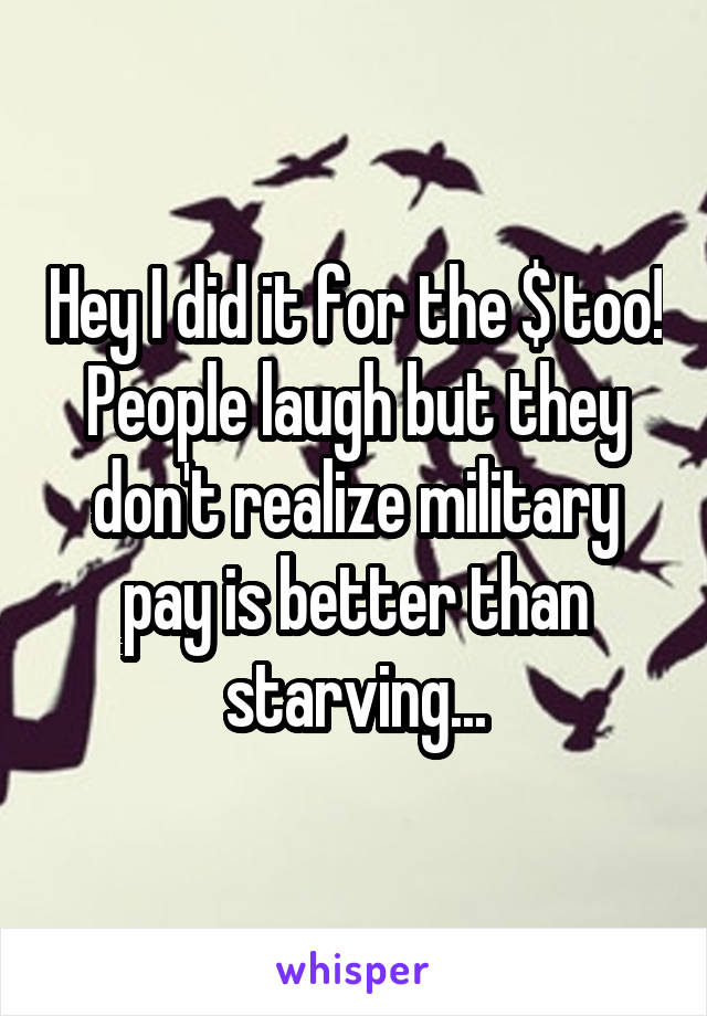 Hey I did it for the $ too! People laugh but they don't realize military pay is better than starving...