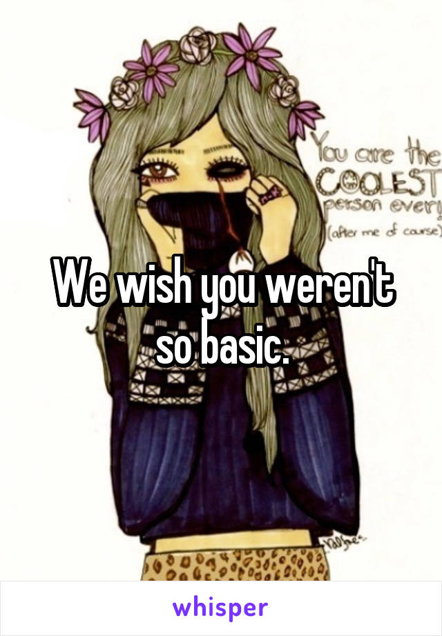 We wish you weren't so basic.