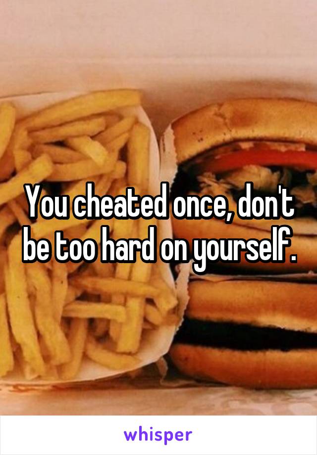You cheated once, don't be too hard on yourself.