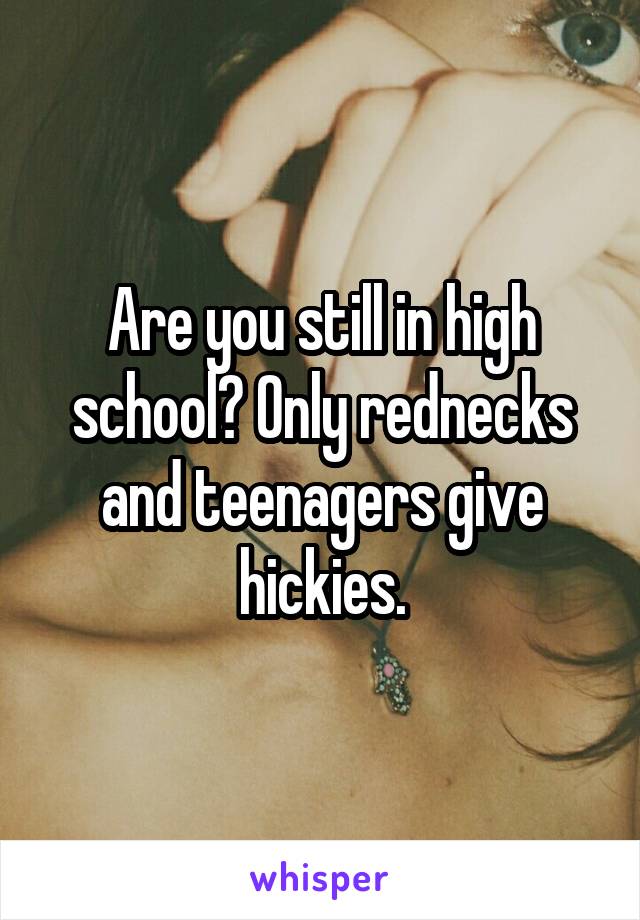 Are you still in high school? Only rednecks and teenagers give hickies.