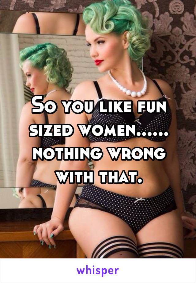 So you like fun sized women...... nothing wrong with that.