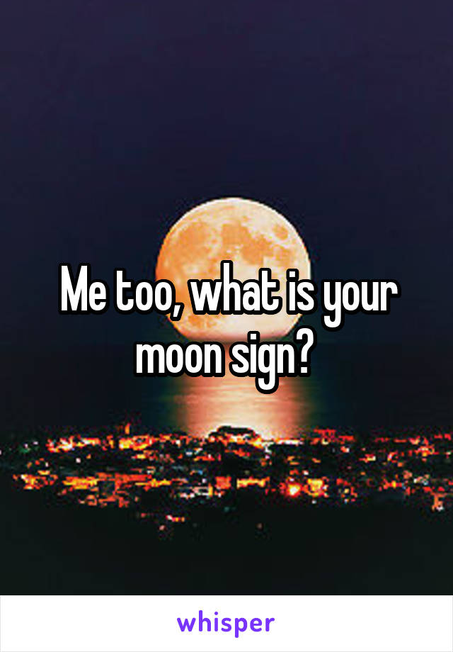 Me too, what is your moon sign? 
