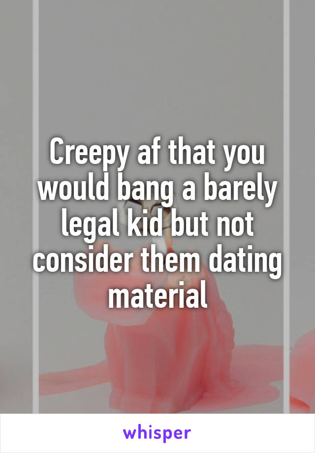 Creepy af that you would bang a barely legal kid but not consider them dating material