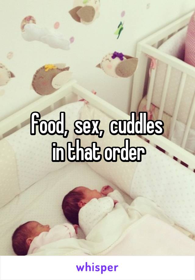 food,  sex,  cuddles 
in that order