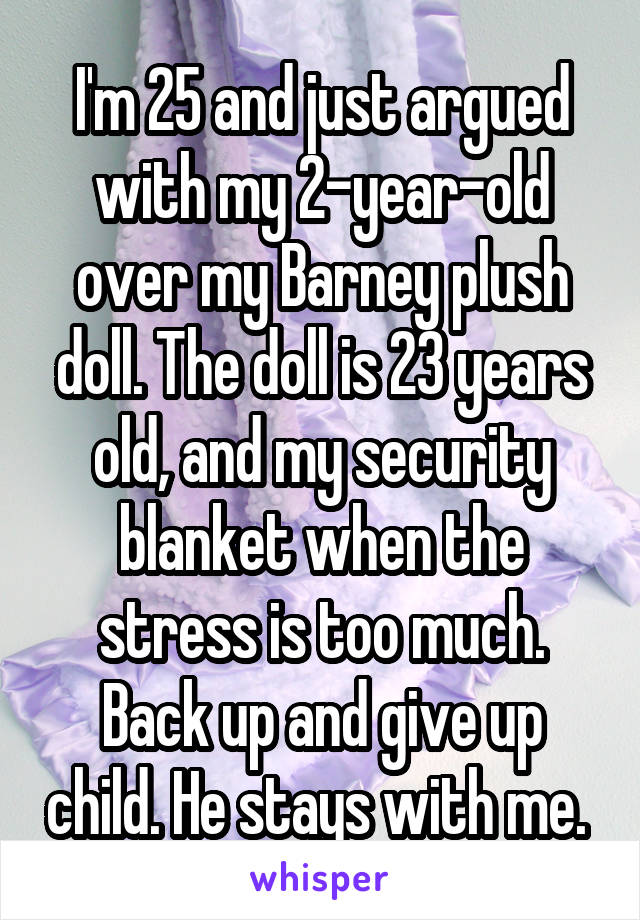 I'm 25 and just argued with my 2-year-old over my Barney plush doll. The doll is 23 years old, and my security blanket when the stress is too much. Back up and give up child. He stays with me. 