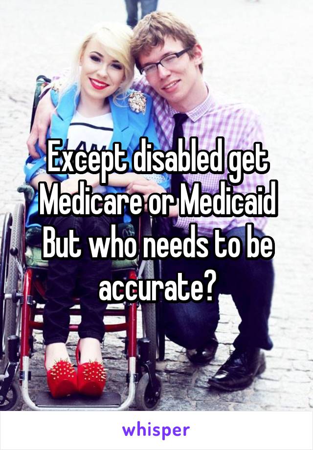 Except disabled get Medicare or Medicaid
But who needs to be accurate?