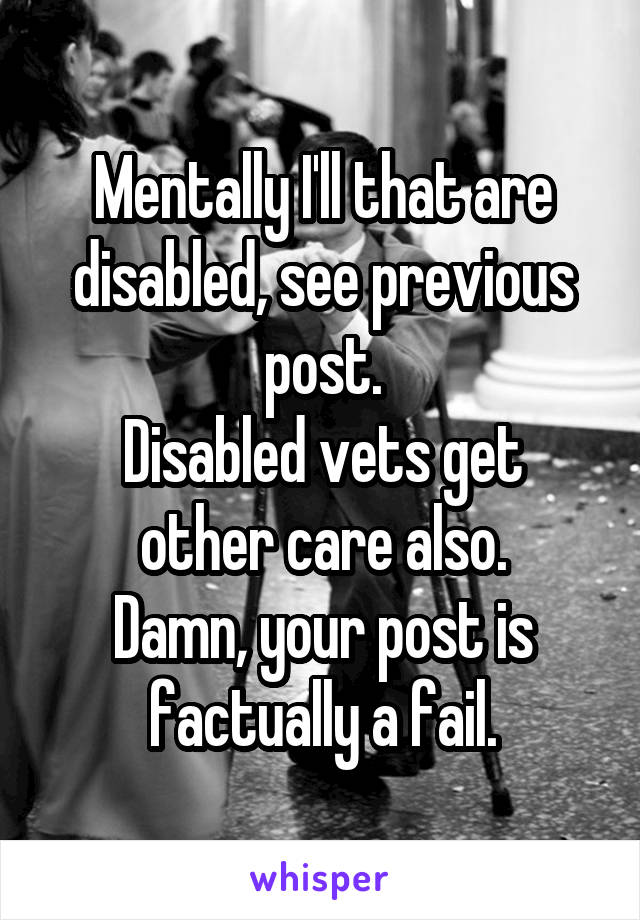 Mentally I'll that are disabled, see previous post.
Disabled vets get other care also.
Damn, your post is factually a fail.