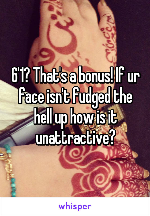 6'1? That's a bonus! If ur face isn't fudged the hell up how is it unattractive?