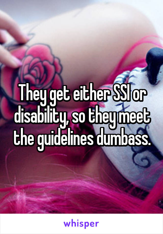 They get either SSI or disability, so they meet the guidelines dumbass.