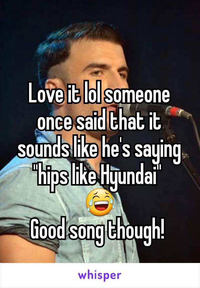 Love it lol someone once said that it sounds like he's saying "hips like Hyundai" 
😂
Good song though! 