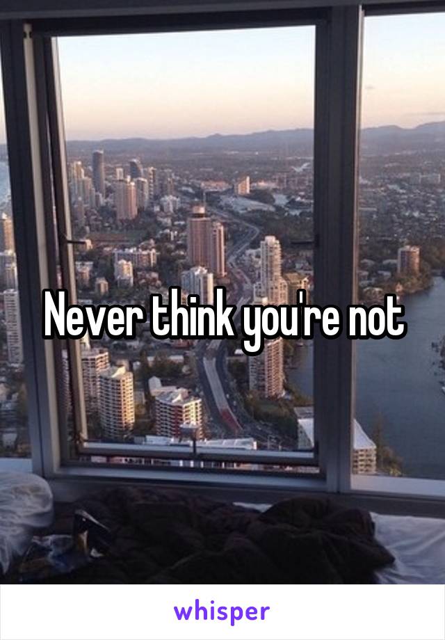 Never think you're not
