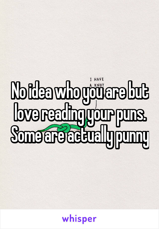 No idea who you are but love reading your puns. Some are actually punny