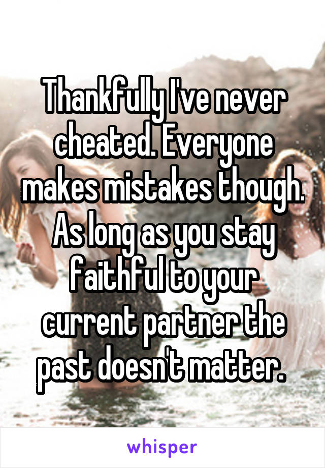 Thankfully I've never cheated. Everyone makes mistakes though. As long as you stay faithful to your current partner the past doesn't matter. 
