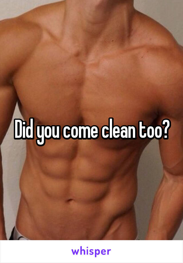 Did you come clean too?