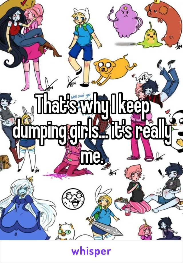 That's why I keep dumping girls... it's really me.
