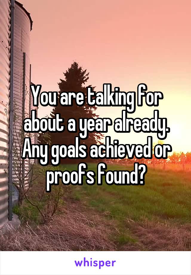 You are talking for about a year already. Any goals achieved or proofs found?
