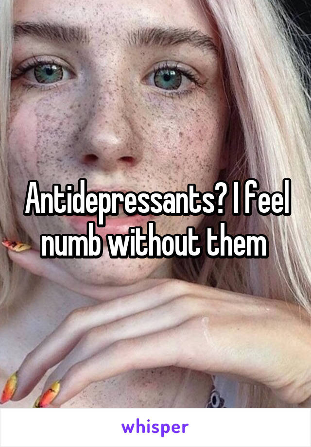 Antidepressants? I feel numb without them 