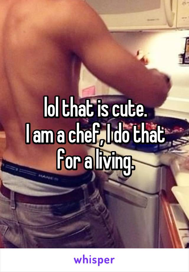 lol that is cute.
I am a chef, I do that for a living.