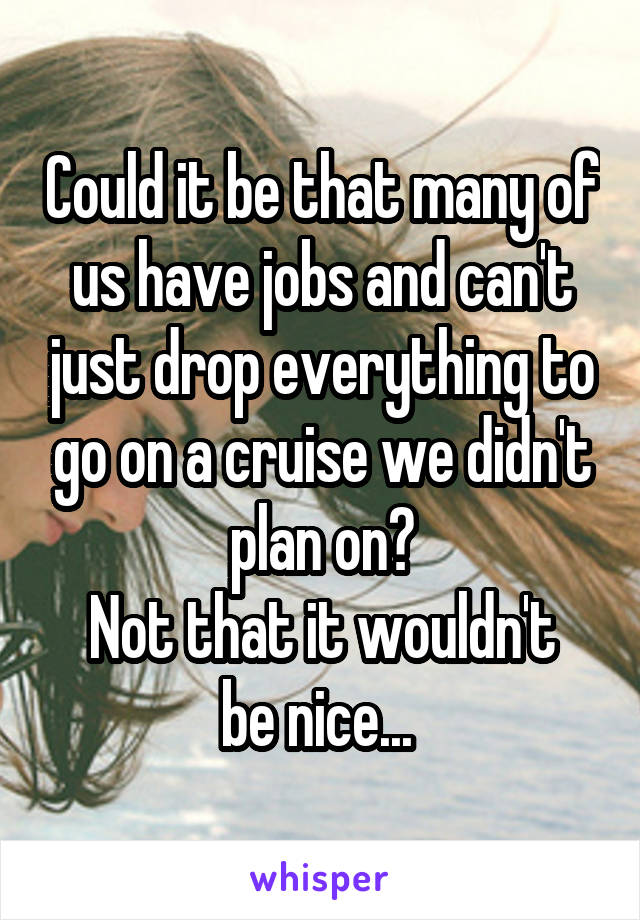 Could it be that many of us have jobs and can't just drop everything to go on a cruise we didn't plan on?
Not that it wouldn't be nice... 