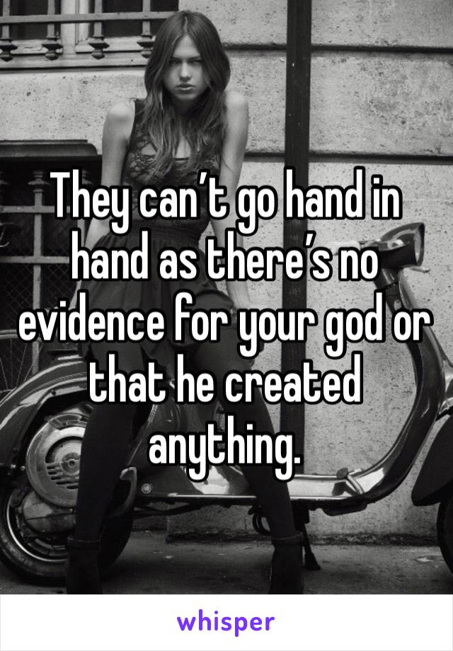 They can’t go hand in hand as there’s no evidence for your god or that he created anything. 