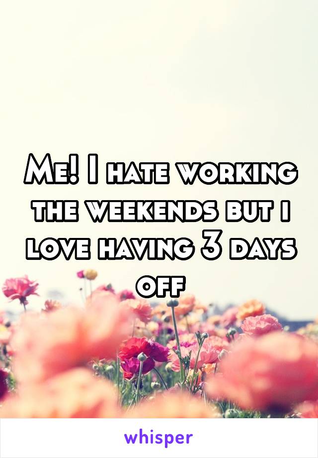 Me! I hate working the weekends but i love having 3 days off