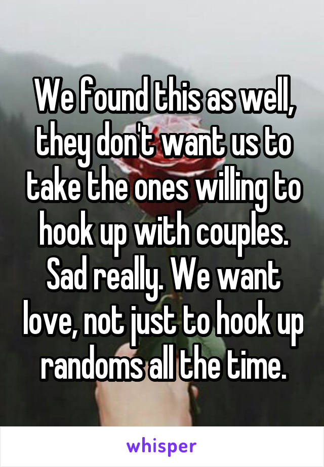 We found this as well, they don't want us to take the ones willing to hook up with couples. Sad really. We want love, not just to hook up randoms all the time.