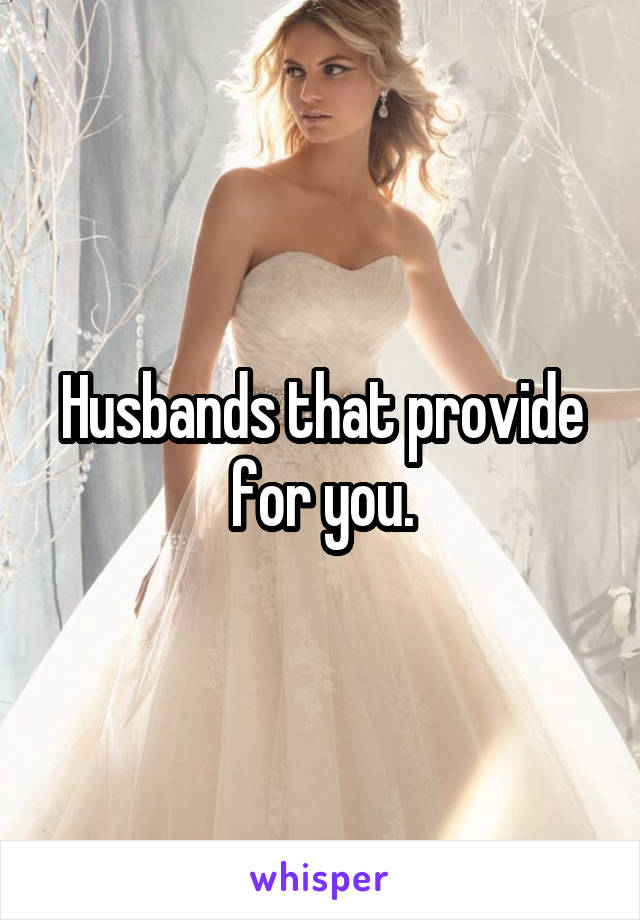 Husbands that provide for you.