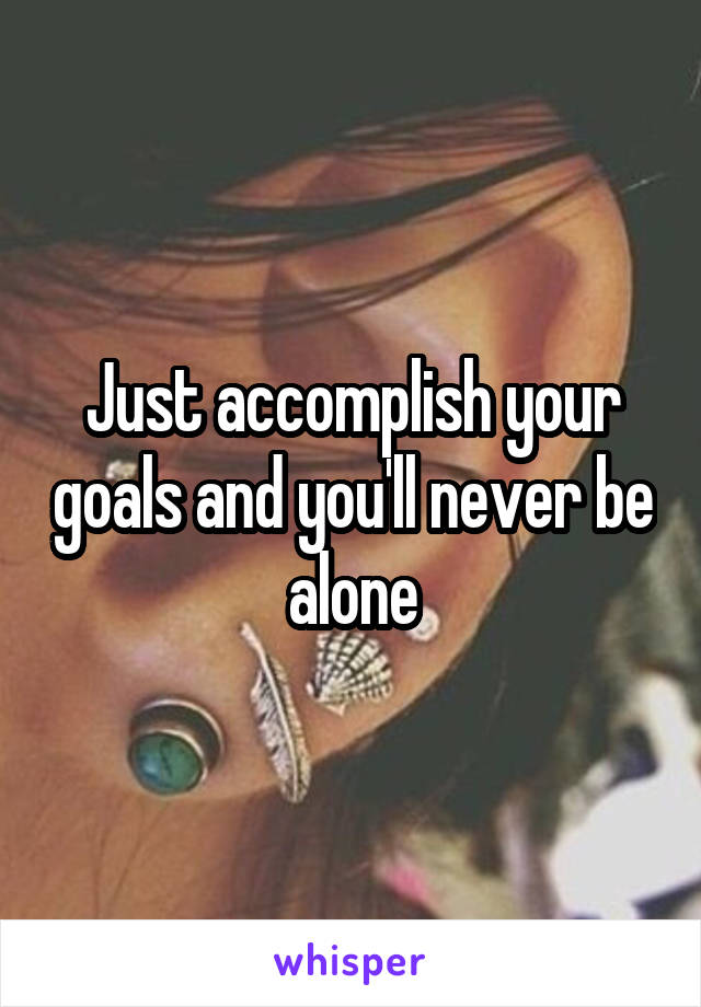 Just accomplish your goals and you'll never be alone