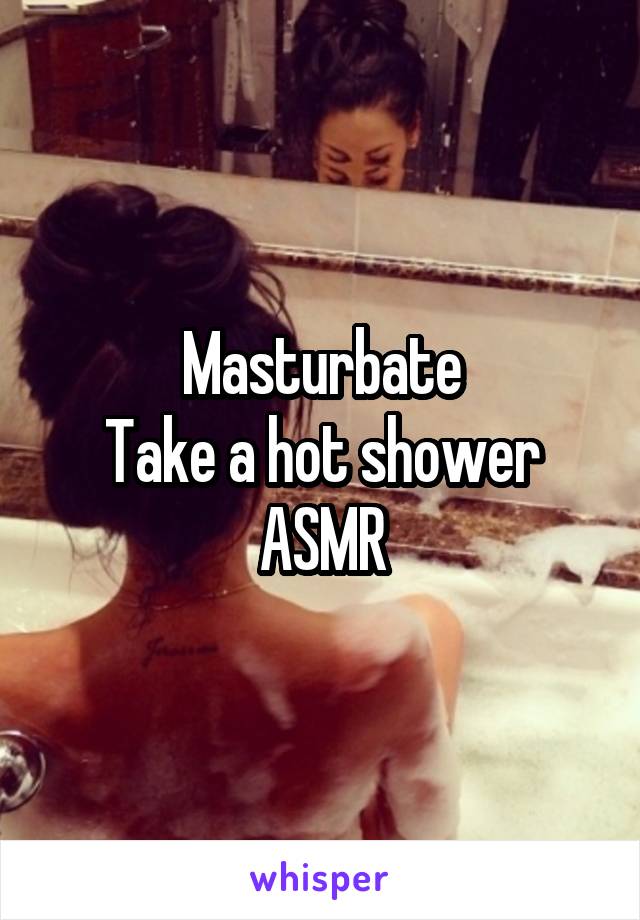 Masturbate
Take a hot shower
ASMR