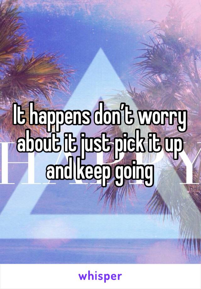 It happens don’t worry about it just pick it up and keep going 