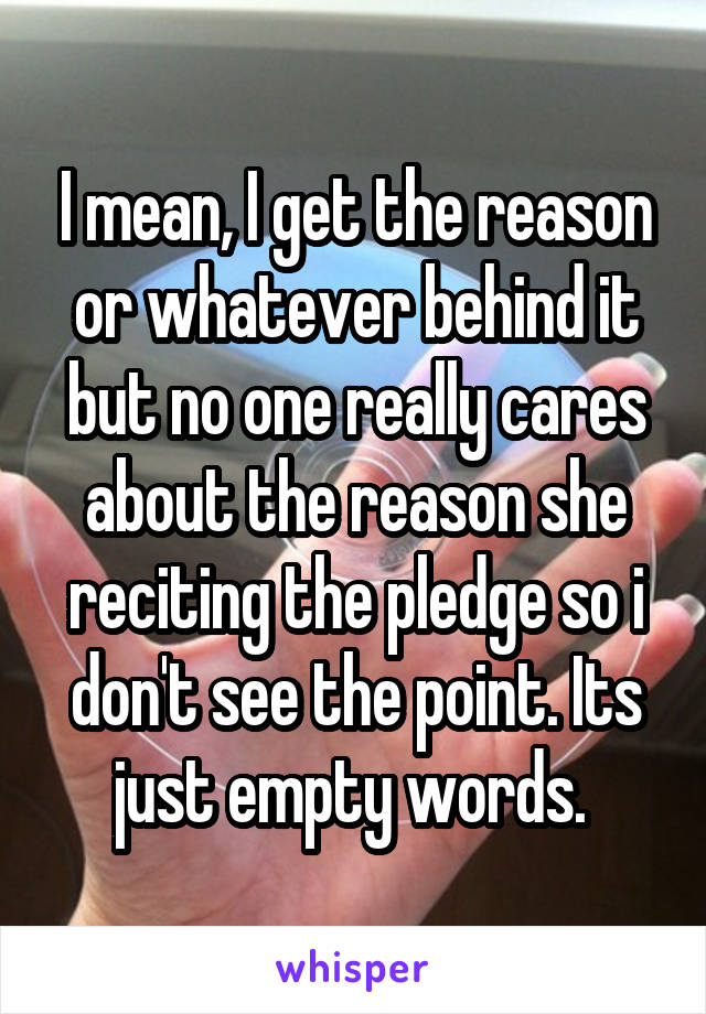 I mean, I get the reason or whatever behind it but no one really cares about the reason she reciting the pledge so i don't see the point. Its just empty words. 