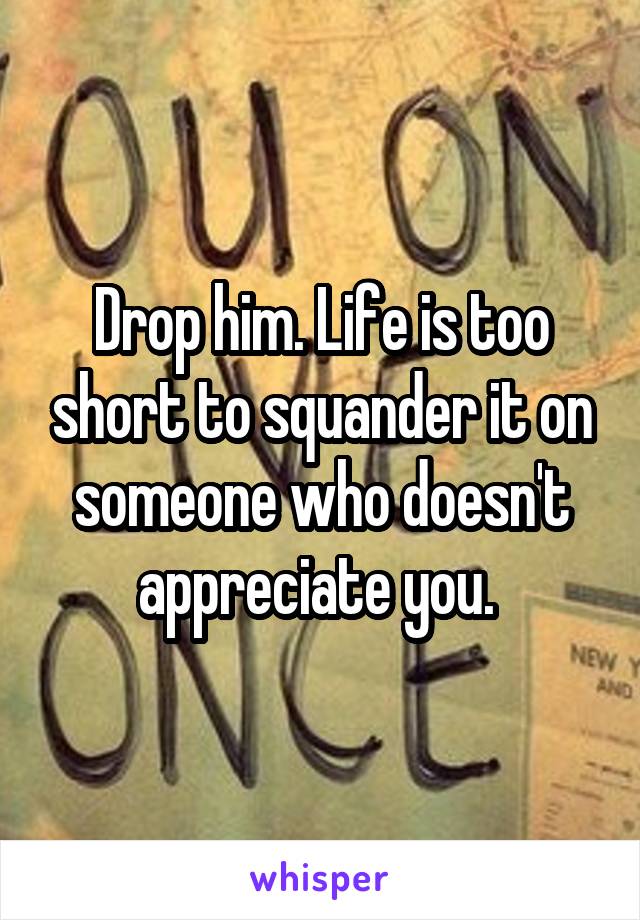 Drop him. Life is too short to squander it on someone who doesn't appreciate you. 