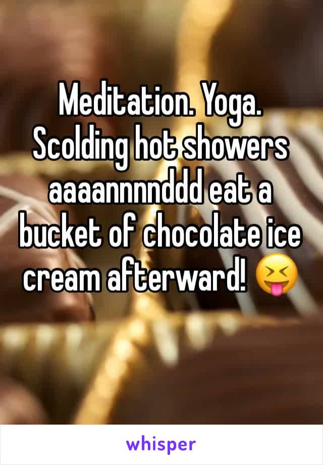 Meditation. Yoga. Scolding hot showers aaaannnnddd eat a bucket of chocolate ice cream afterward! 😝