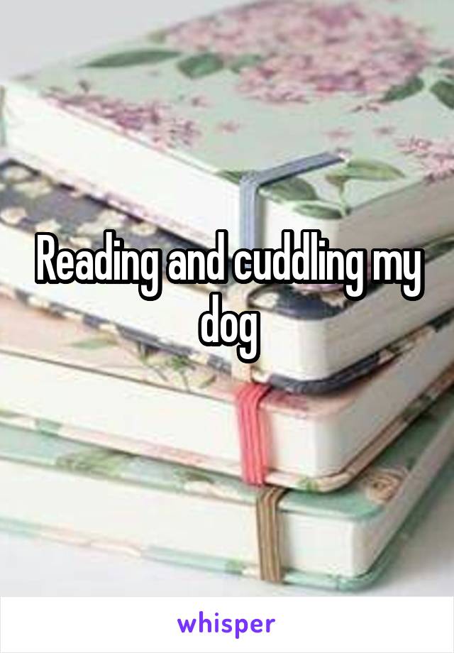 Reading and cuddling my dog
