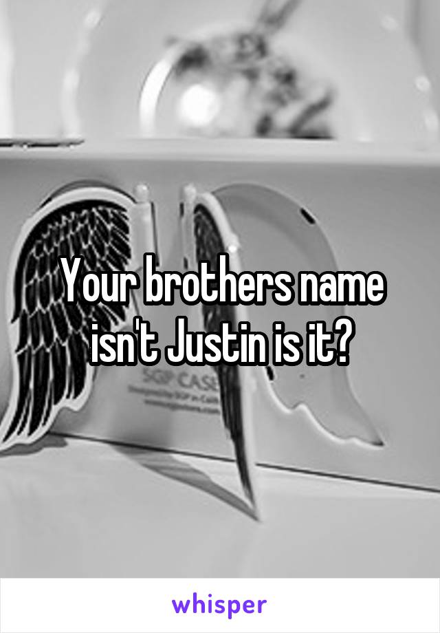 Your brothers name isn't Justin is it?
