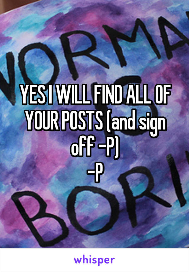 YES I WILL FIND ALL OF YOUR POSTS (and sign off -P)
-P