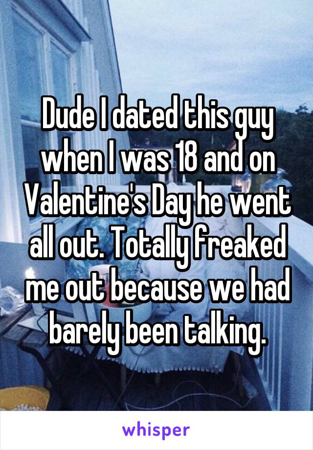 Dude I dated this guy when I was 18 and on Valentine's Day he went all out. Totally freaked me out because we had barely been talking.