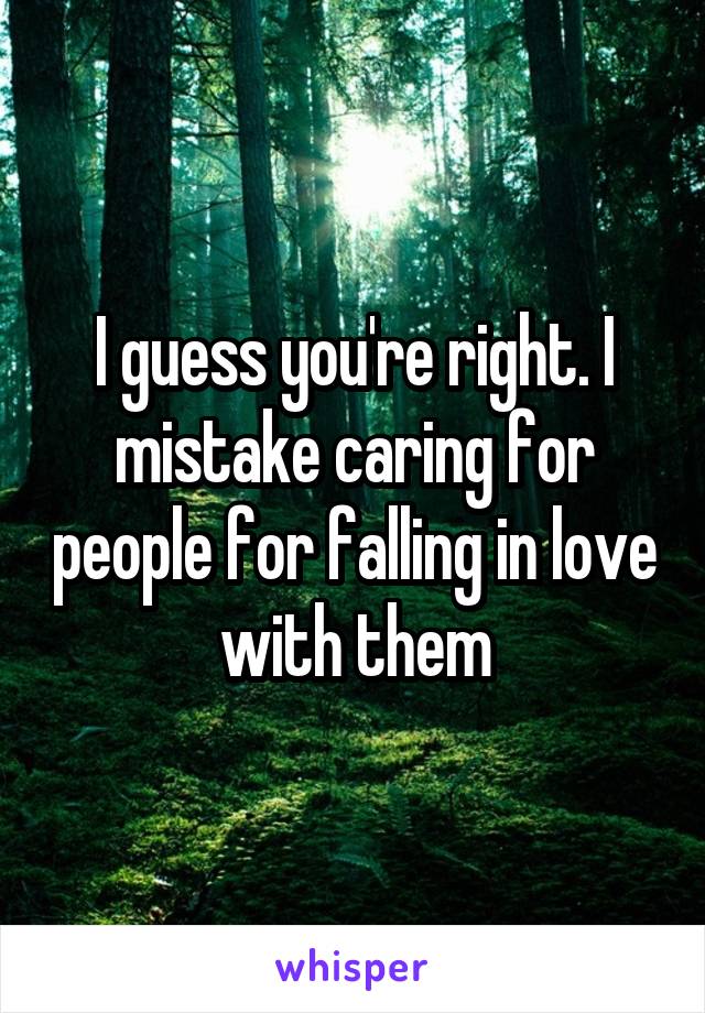 I guess you're right. I mistake caring for people for falling in love with them